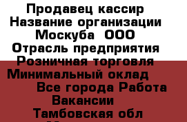 Продавец-кассир › Название организации ­ Москуба, ООО › Отрасль предприятия ­ Розничная торговля › Минимальный оклад ­ 16 500 - Все города Работа » Вакансии   . Тамбовская обл.,Моршанск г.